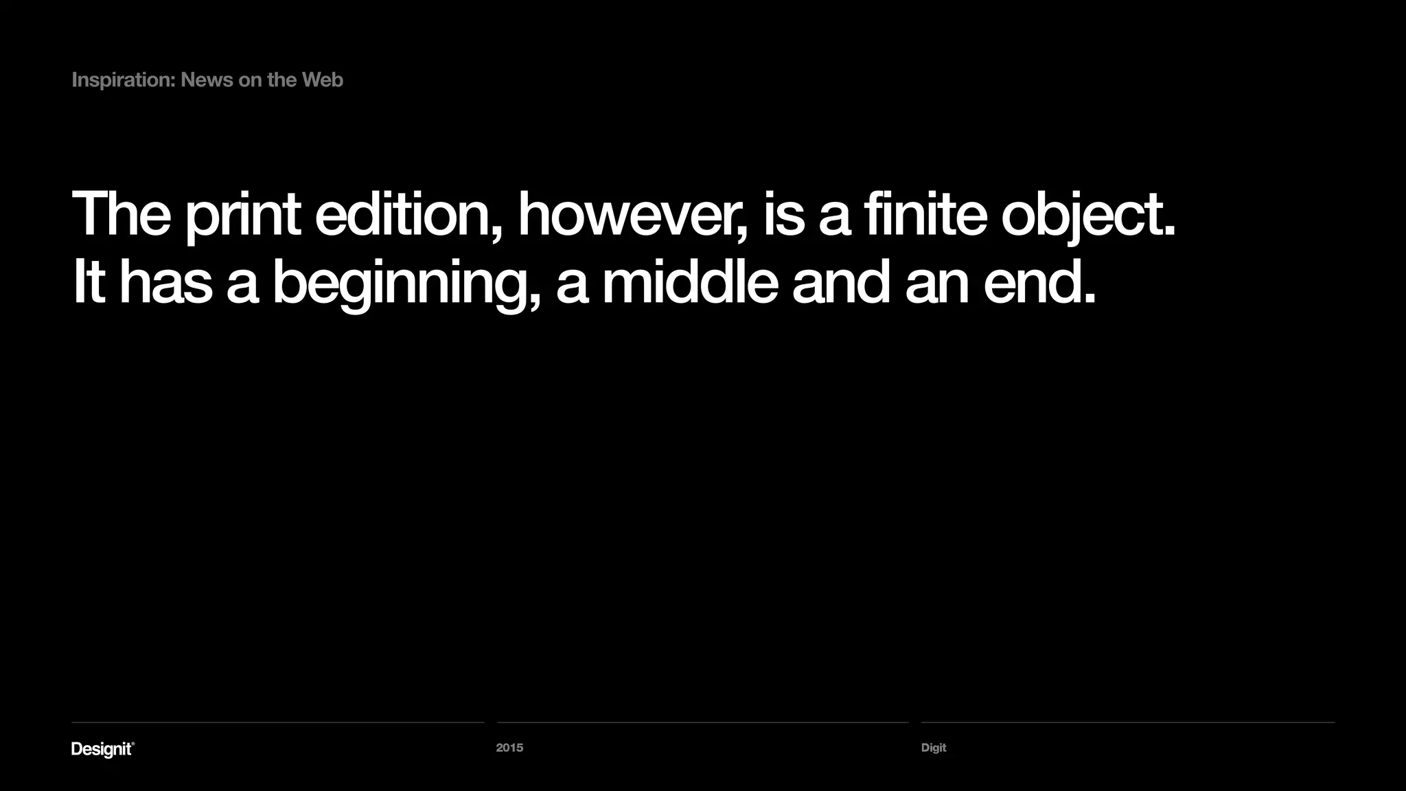 Digit
Inspiration: News on the Web
So much of this output, which is highly valuable
and done by the most senior talents in the org.
and is barely utilized on the Web.
2015
 
