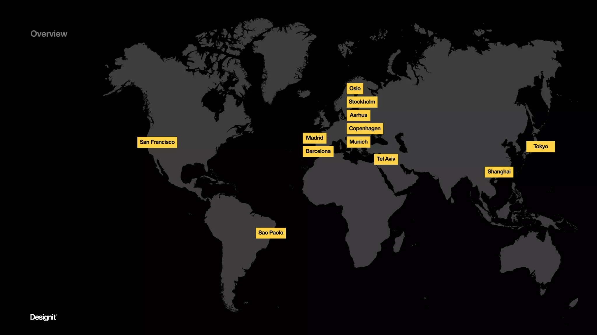 Overview
San Francisco
Madrid
Barcelona
Aarhus
Copenhagen
Munich
Tel Aviv
Sao Paolo
Shanghai
Tokyo
Oslo
Stockholm
 