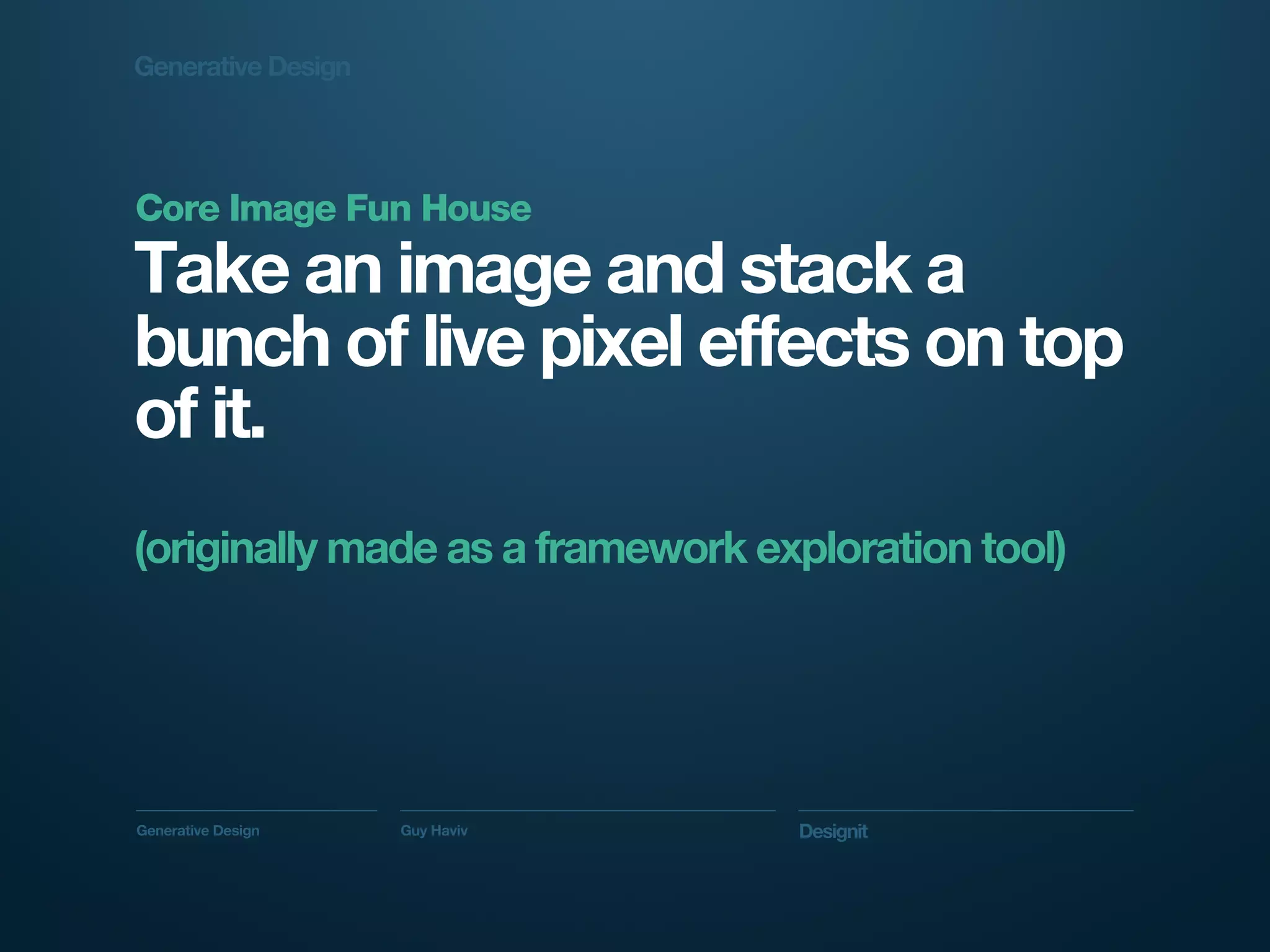 Generative Design




Core Image Fun House
Take an image and stack a
bunch of live pixel effects on top
of it.
(originally made as a framework exploration tool)




Generative Design   Guy Haviv     Designit
 