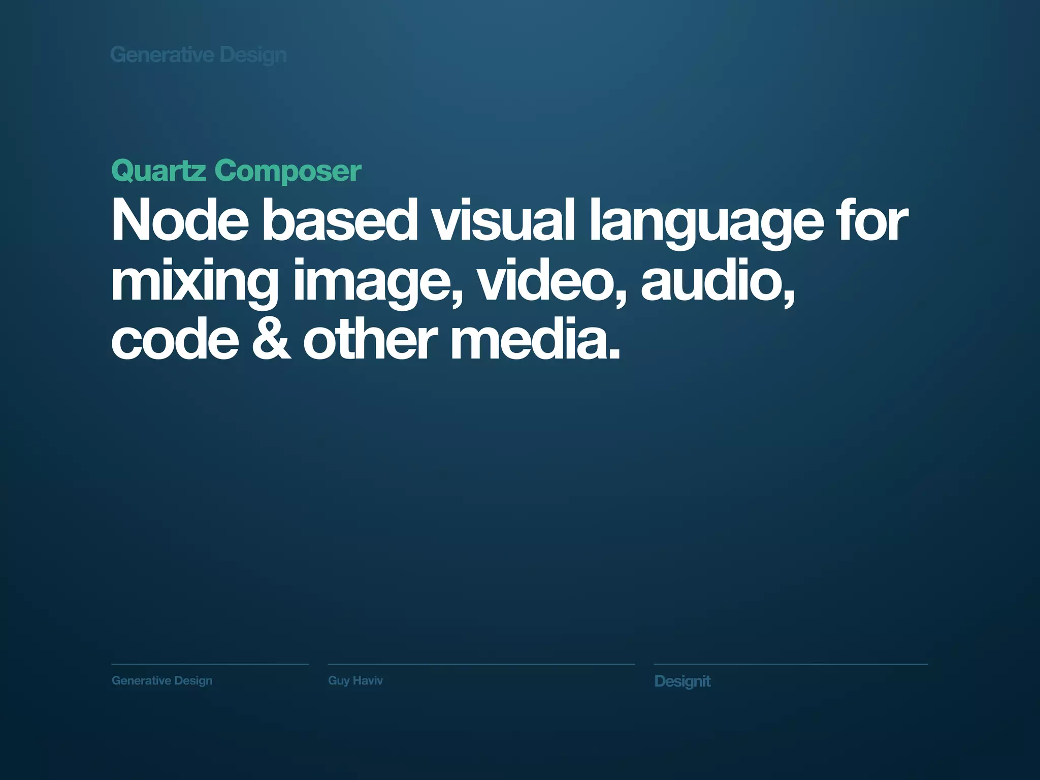 Generative Design




Quartz Composer
Node based visual language for
mixing image, video, audio,
code & other media.




Generative Design   Guy Haviv   Designit
 