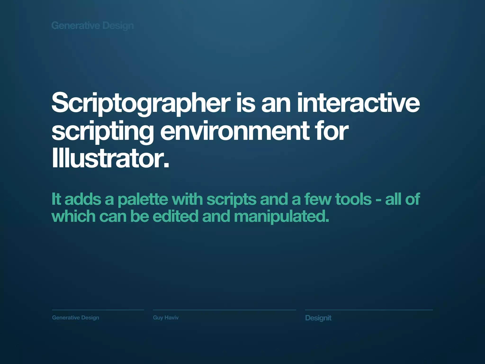 Generative Design




Scriptographer is an interactive
scripting environment for
Illustrator.
It adds a palette with scripts and a few tools - all of
which can be edited and manipulated.




Generative Design   Guy Haviv        Designit
 