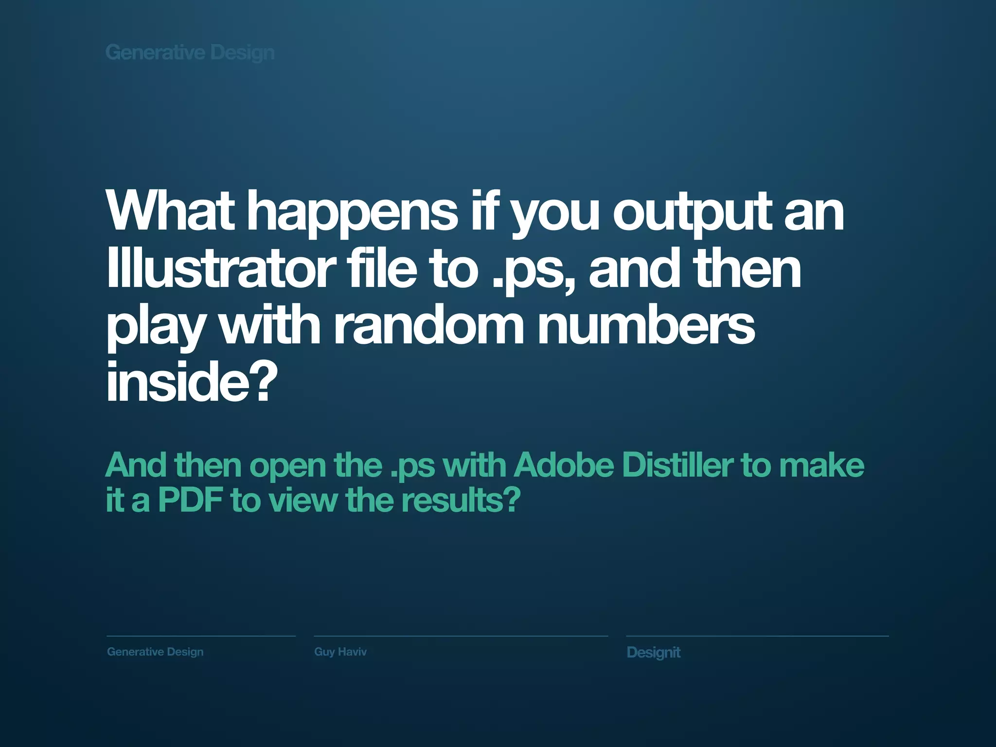 Generative Design




What happens if you output an
Illustrator file to .ps, and then
play with random numbers
inside?
And then open the .ps with Adobe Distiller to make
it a PDF to view the results?



Generative Design   Guy Haviv     Designit
 