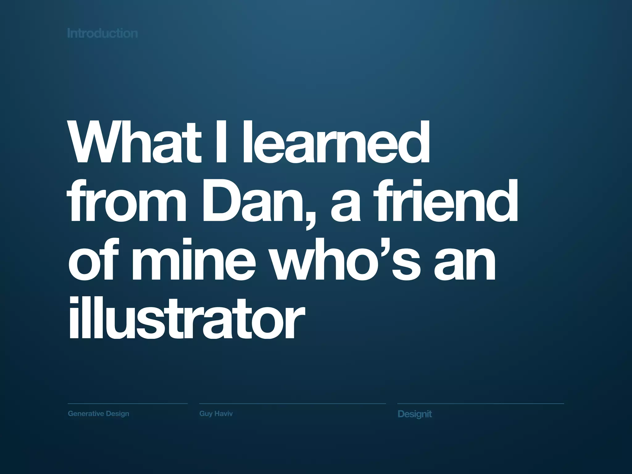 Introduction




What I learned
from Dan, a friend
of mine who’s an
illustrator
Generative Design   Guy Haviv   Designit
 