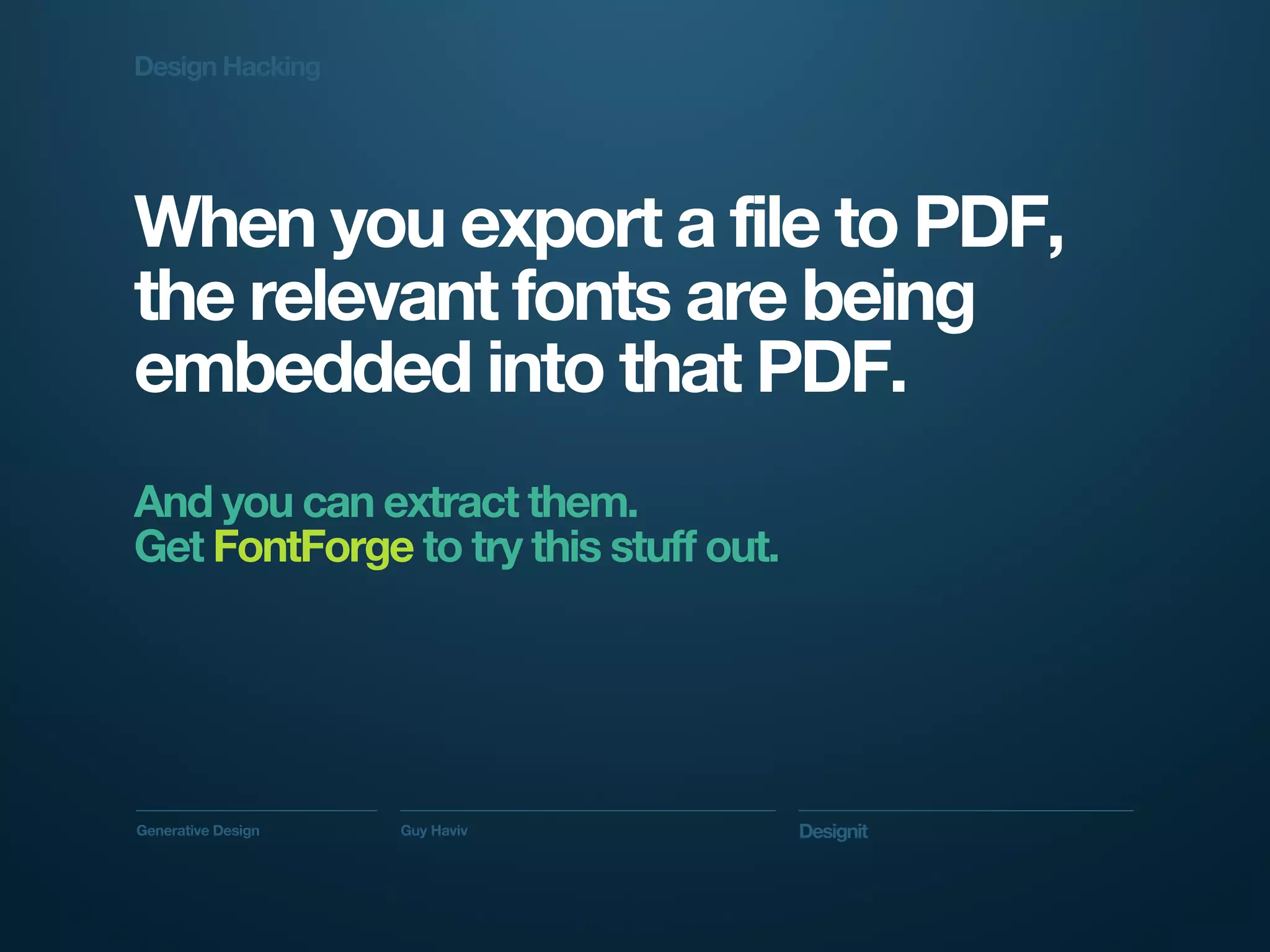 Design Hacking




When you export a file to PDF,
the relevant fonts are being
embedded into that PDF.
And you can extract them.
Get FontForge to try this stuff out.




Generative Design   Guy Haviv          Designit
 