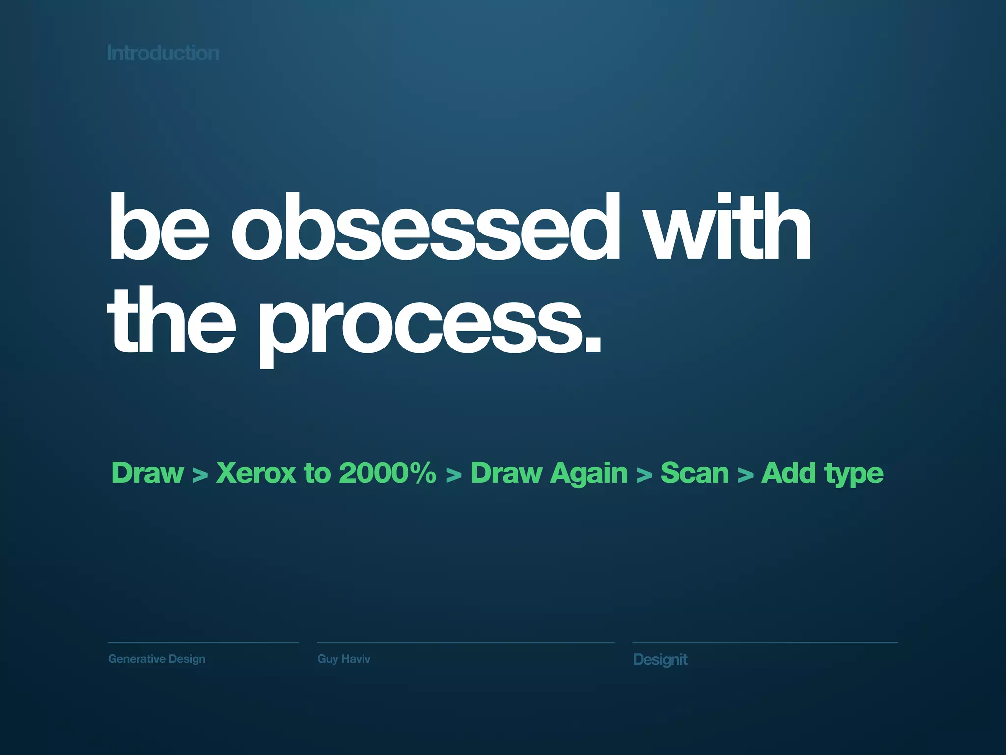 Introduction




be obsessed with
the process.
Draw > Xerox to 2000% > Draw Again > Scan > Add type




Generative Design   Guy Haviv      Designit
 