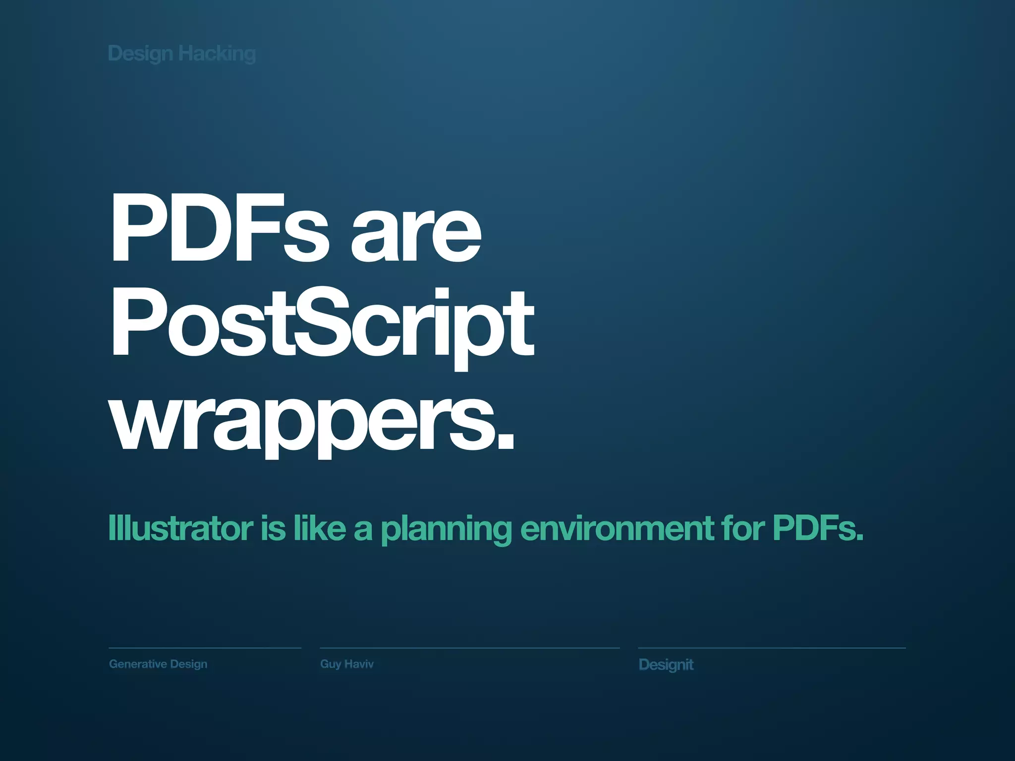 Design Hacking




PDFs are
PostScript
wrappers.
Illustrator is like a planning environment for PDFs.


Generative Design   Guy Haviv       Designit
 