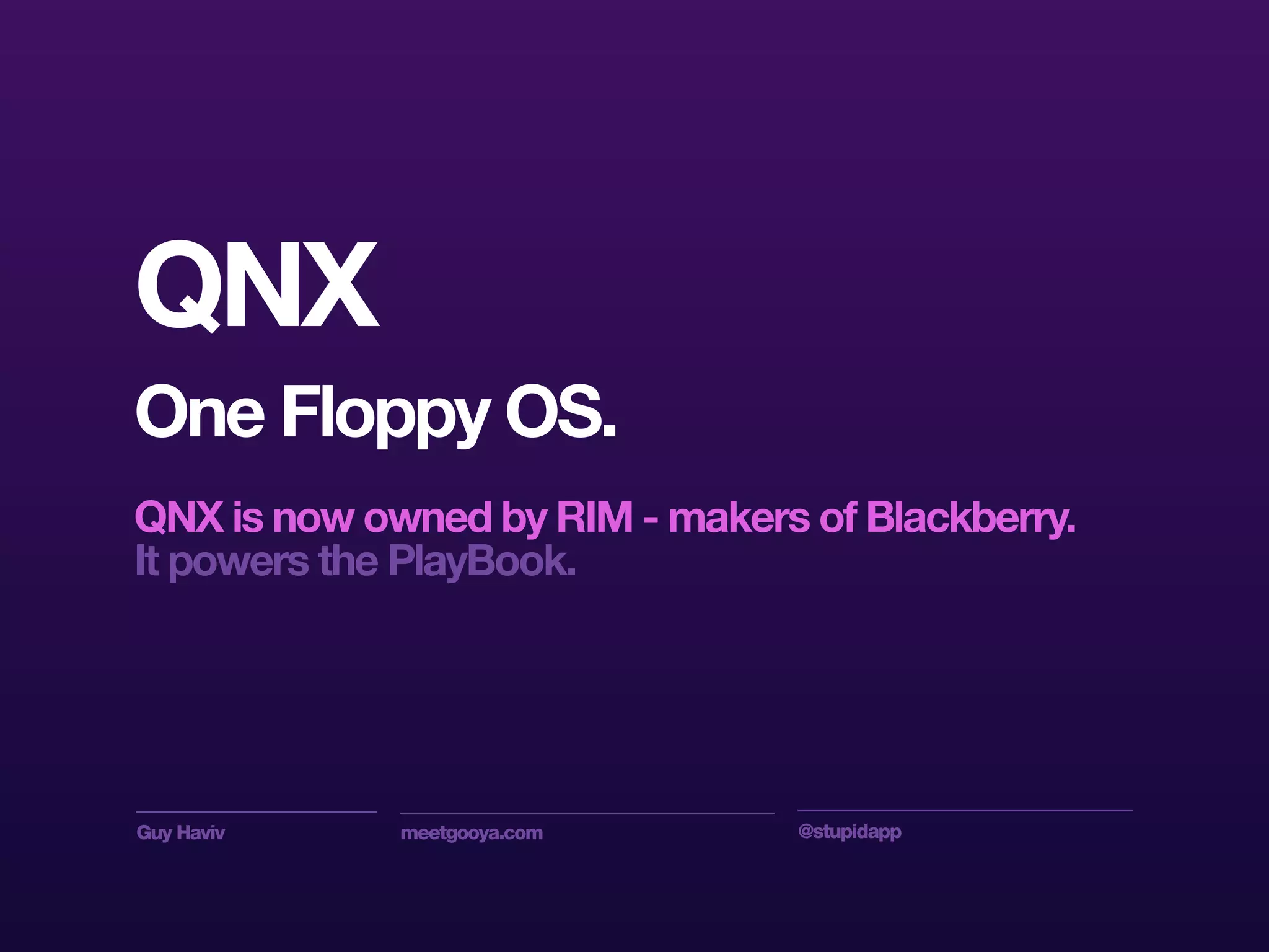Guy Haviv meetgooya.com @stupidapp
QNX
One Floppy OS.
QNX is now owned by RIM - makers of Blackberry.
It powers the PlayBook.
 