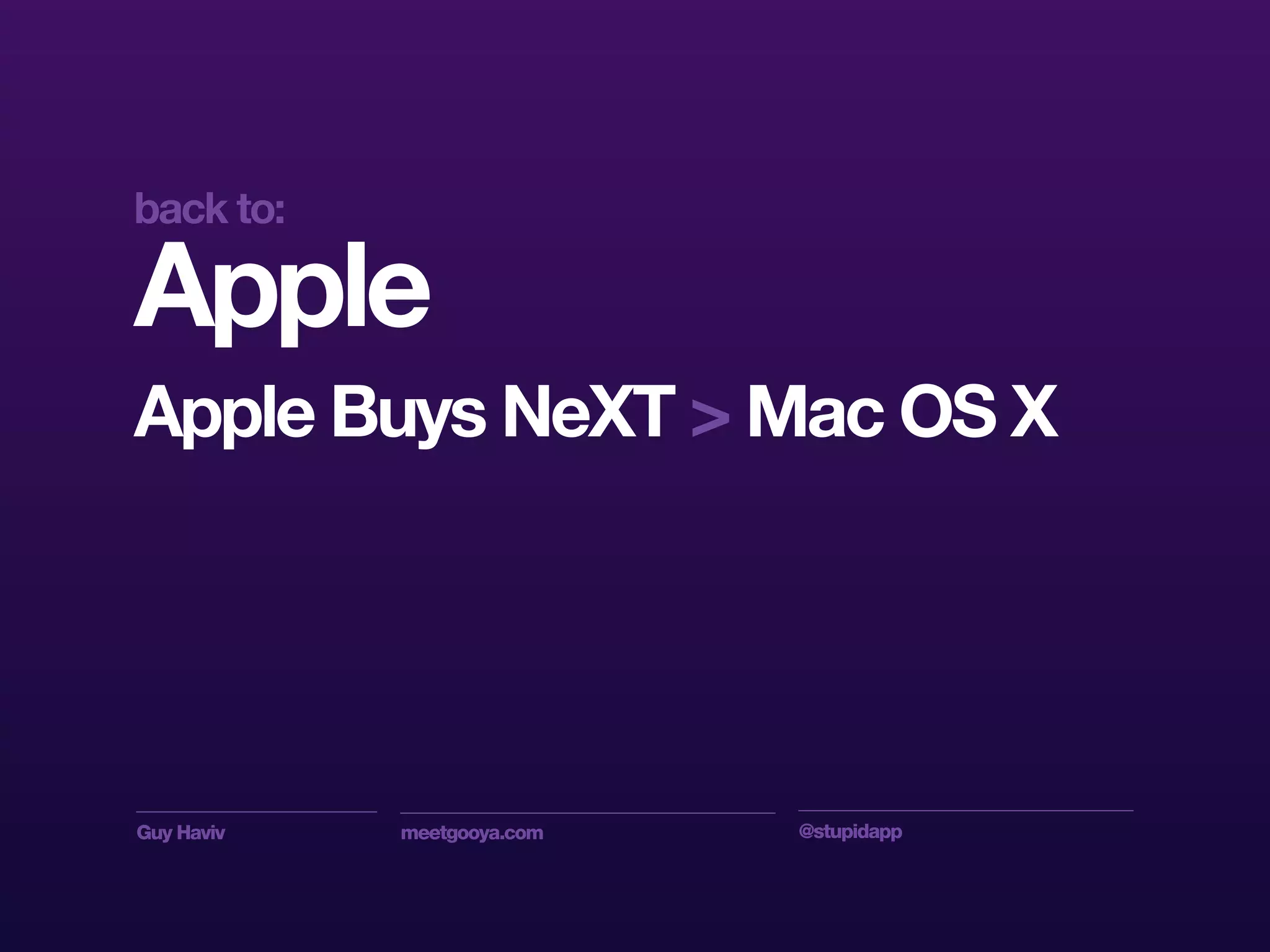 Guy Haviv meetgooya.com @stupidapp
Apple
Apple Buys NeXT > Mac OS X
back to:
 