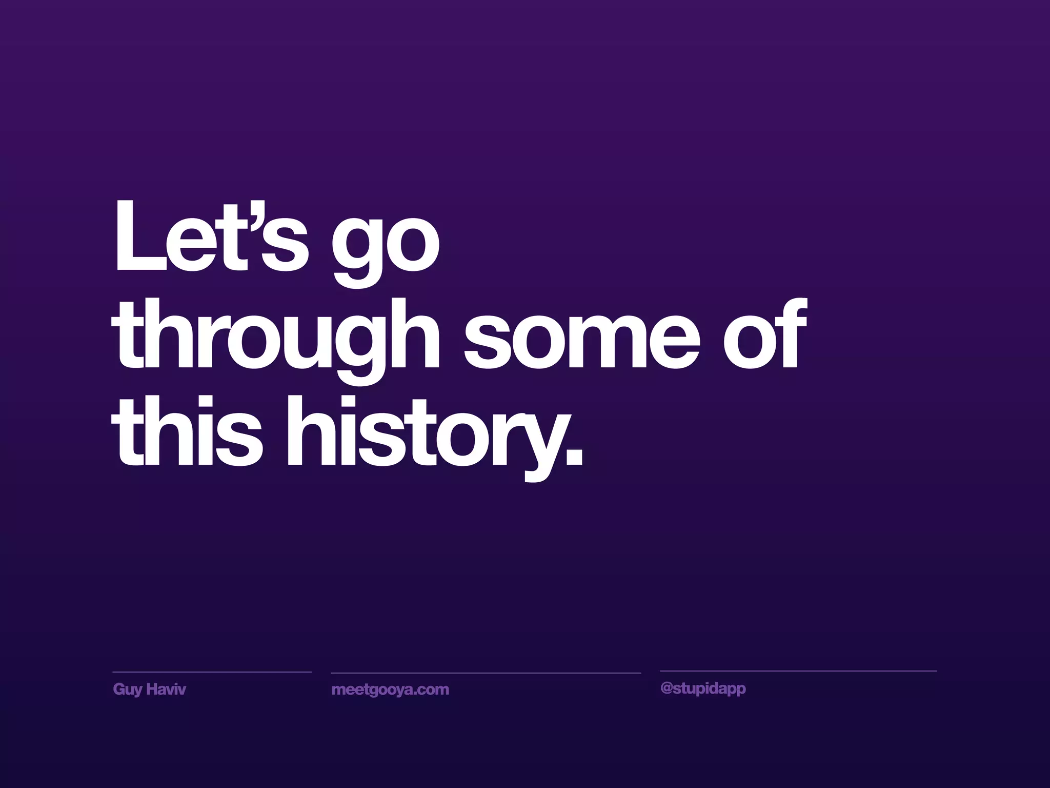 Guy Haviv meetgooya.com @stupidapp
Let’s go
through some of
this history.
 
