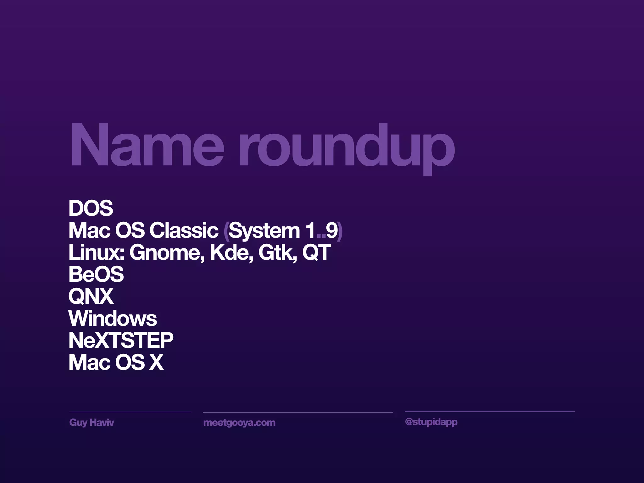 Guy Haviv meetgooya.com @stupidapp
Name roundup
DOS
Mac OS Classic (System 1..9)
Linux: Gnome, Kde, Gtk, QT
BeOS
QNX
Windows
NeXTSTEP
Mac OS X
 