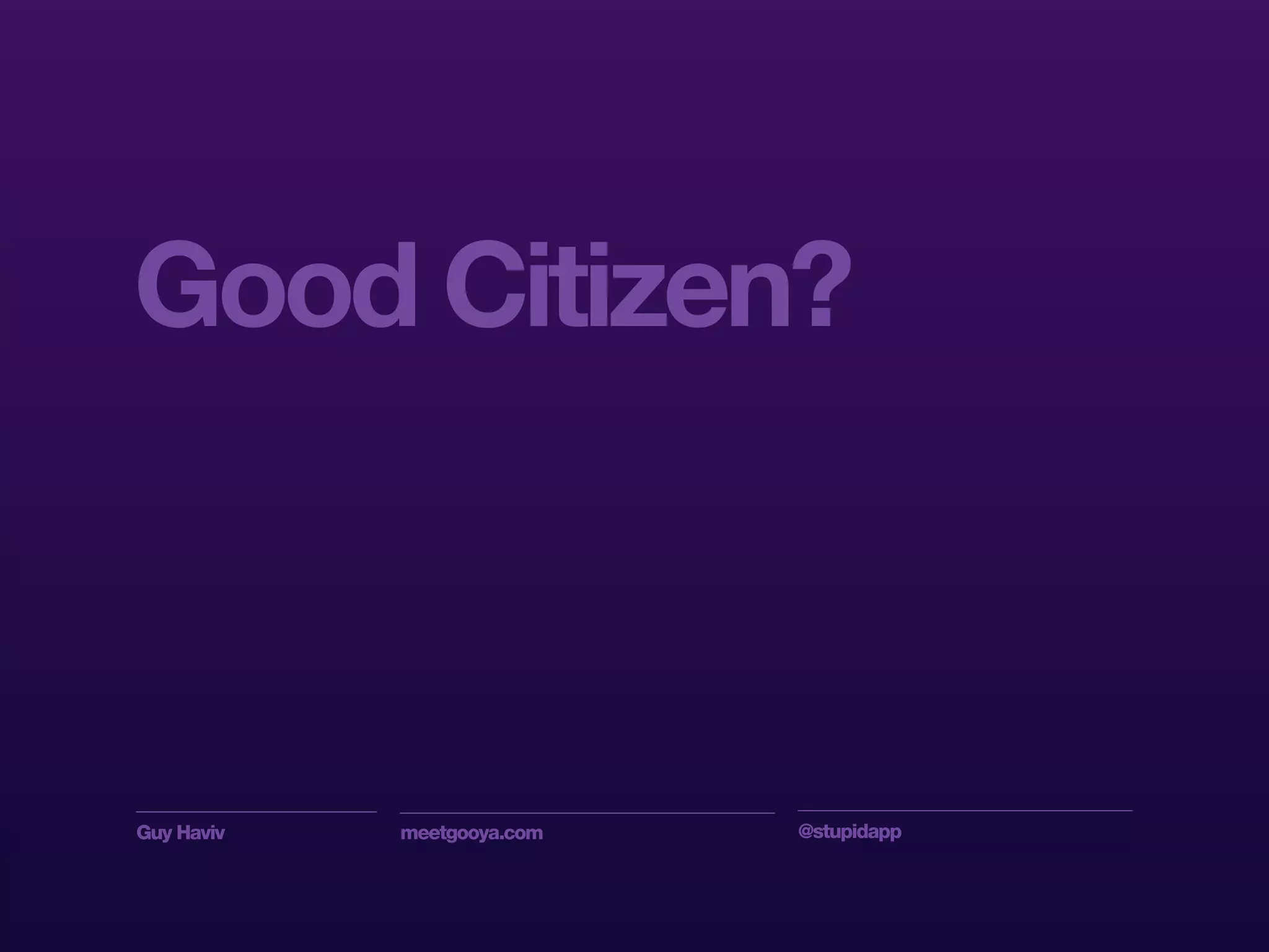 Guy Haviv meetgooya.com @stupidapp
Good Citizen?
 