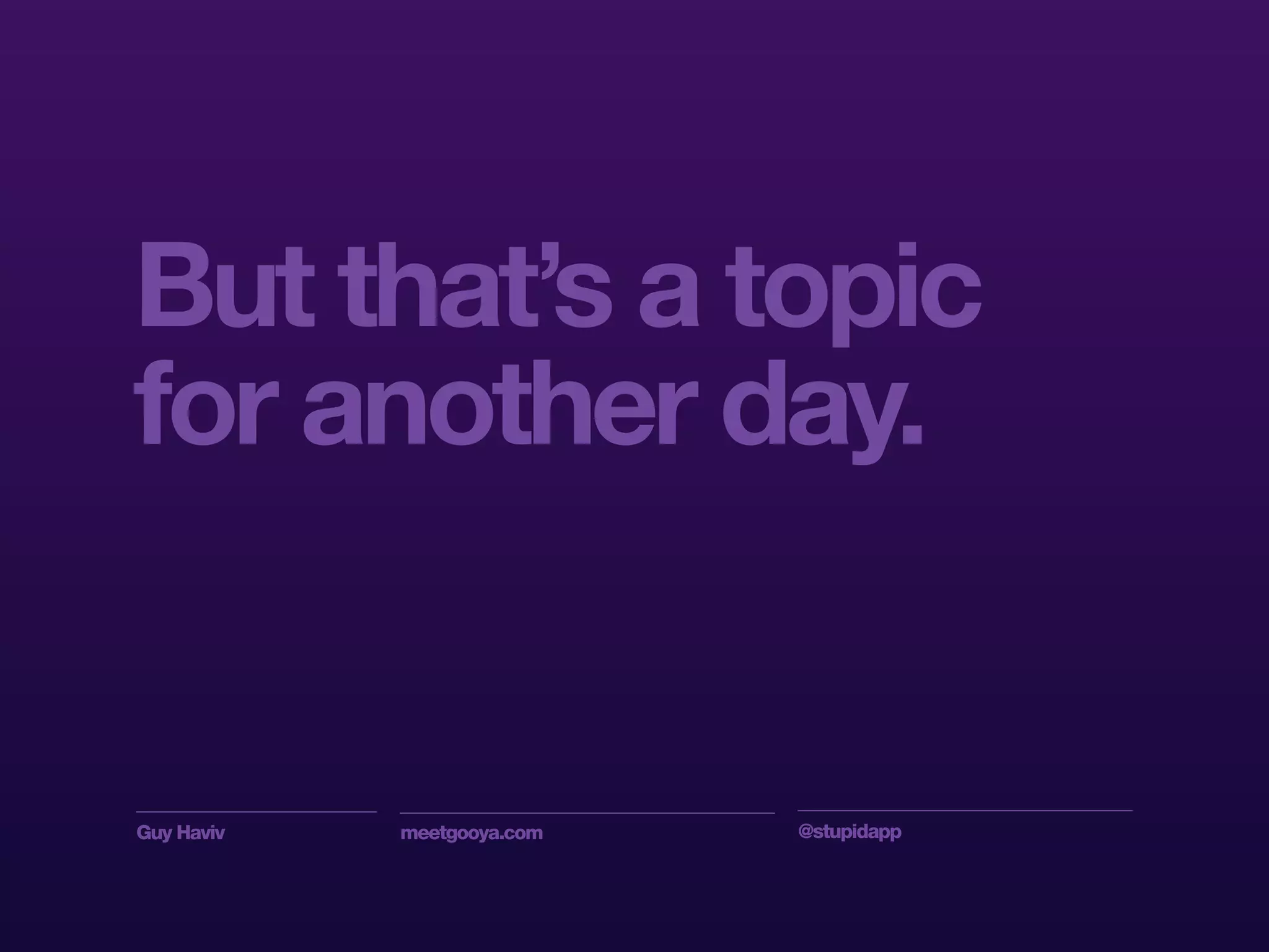 Guy Haviv meetgooya.com @stupidapp
But that’s a topic
for another day.
 