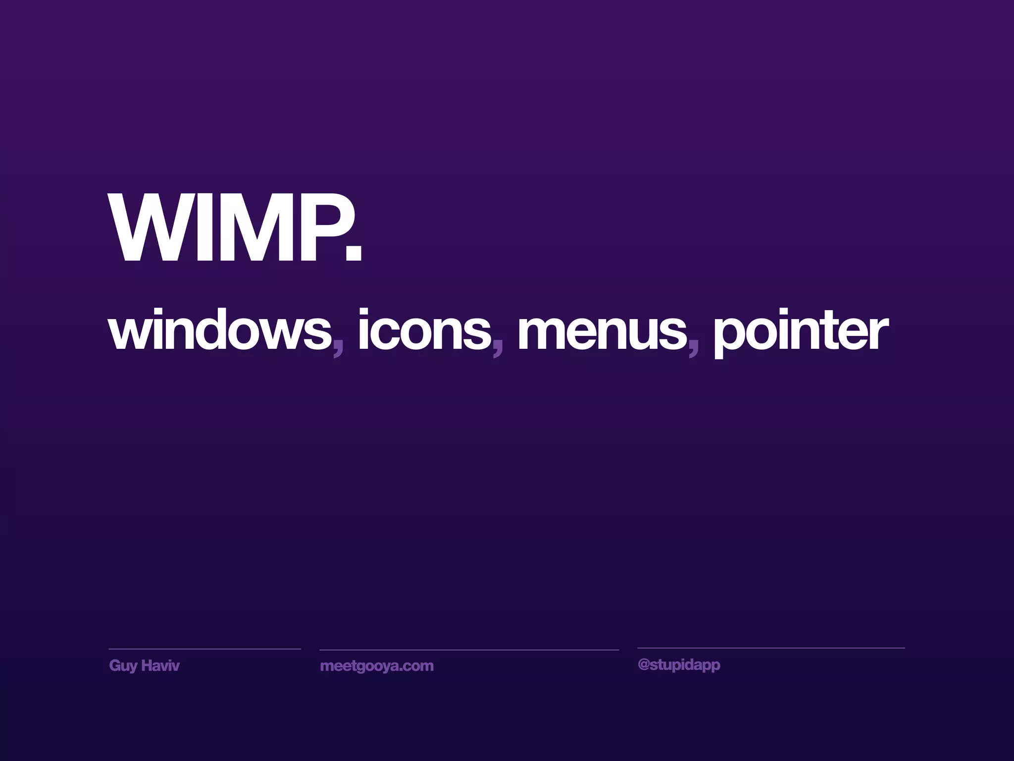 Guy Haviv meetgooya.com @stupidapp
WIMP.
windows, icons, menus, pointer
 