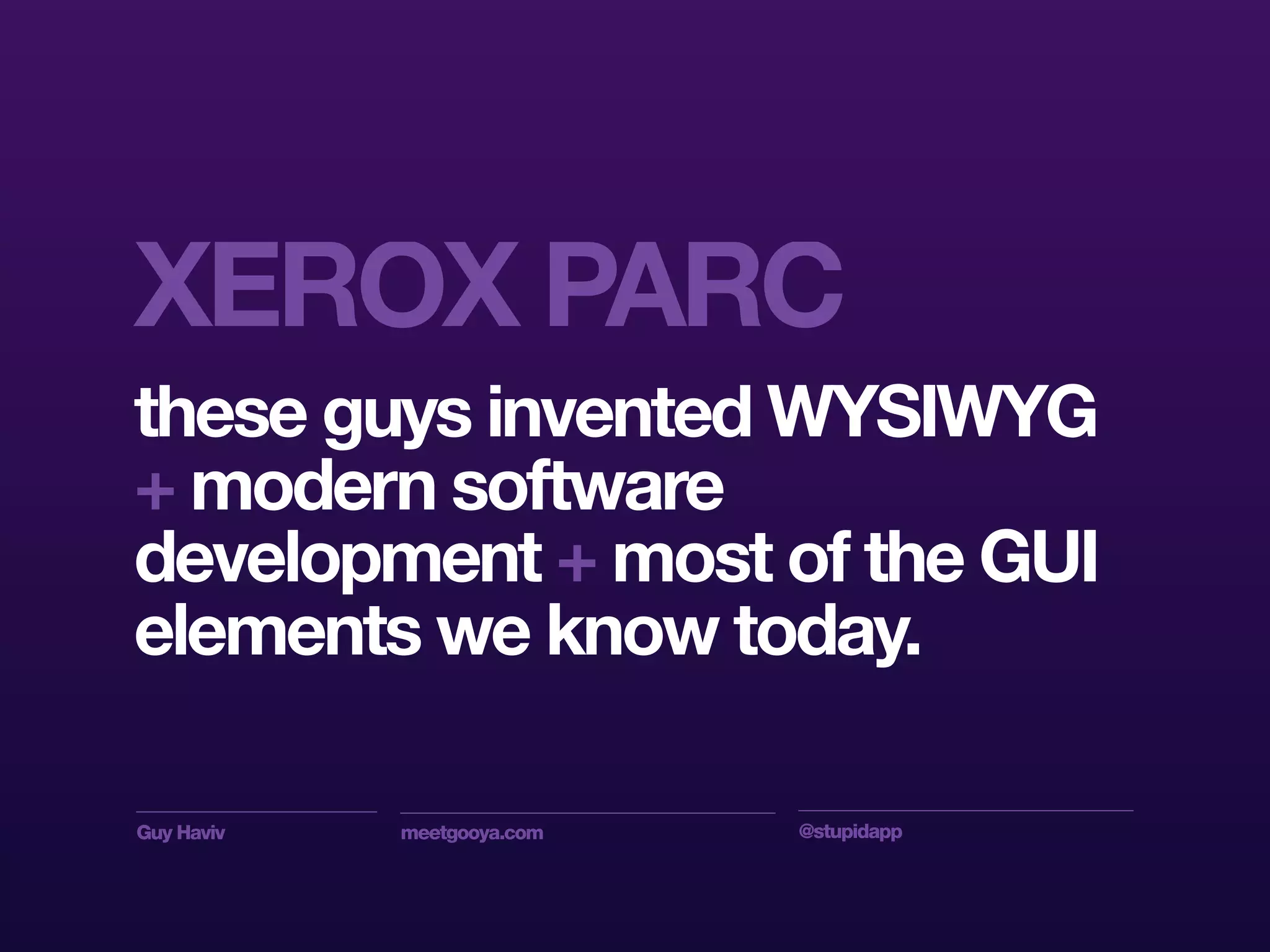 Guy Haviv meetgooya.com @stupidapp
these guys invented WYSIWYG
+ modern software
development + most of the GUI
elements we know today.
XEROX PARC
 
