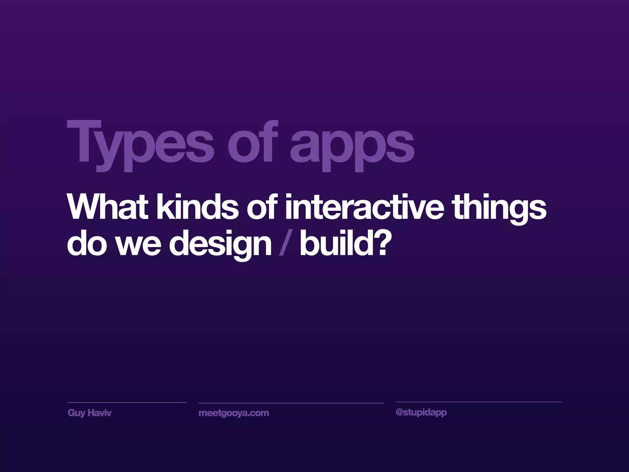 Guy Haviv meetgooya.com @stupidapp
What kinds of interactive things
do we design / build?
Types of apps
 