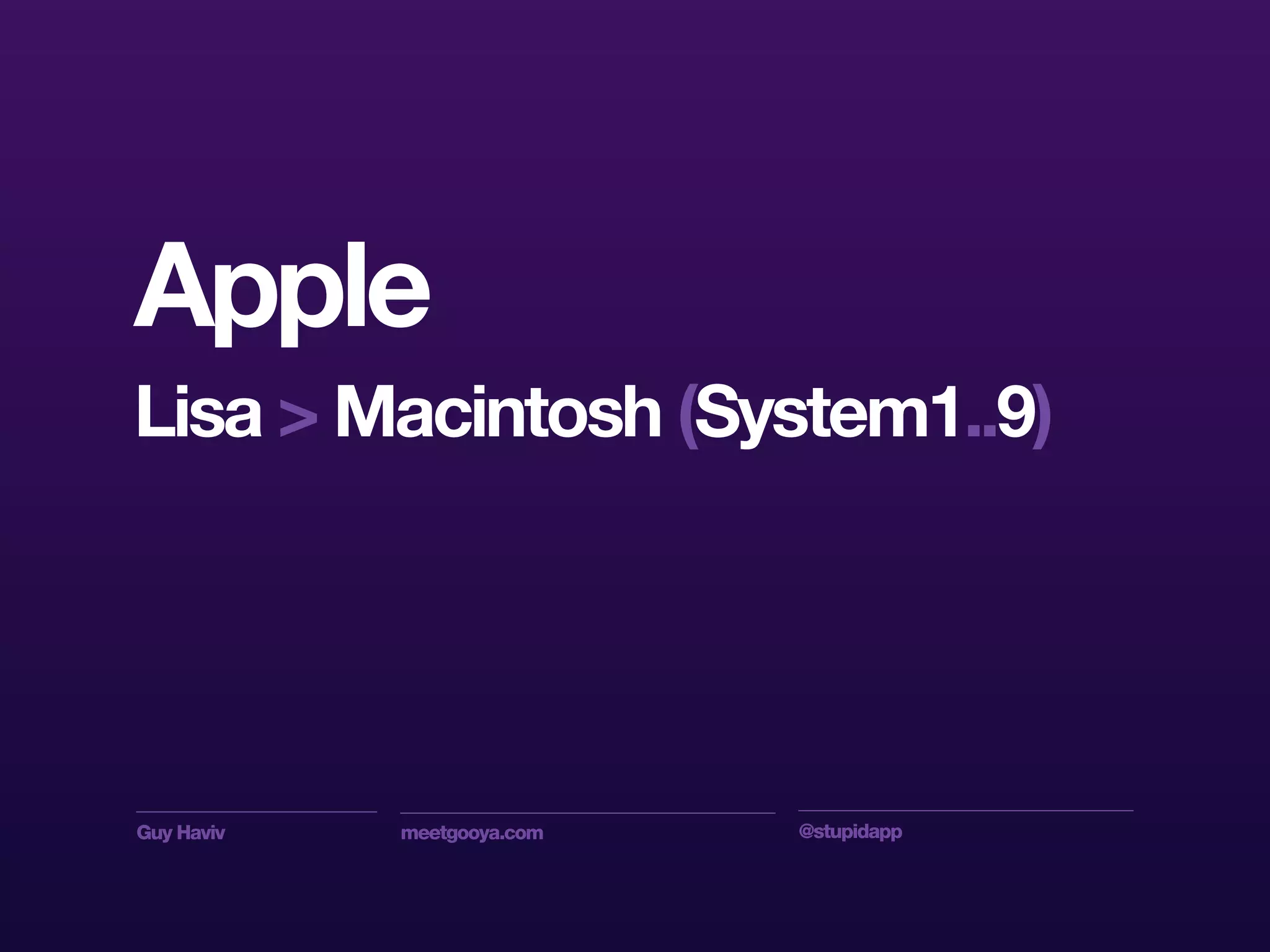 Guy Haviv meetgooya.com @stupidapp
Apple
Lisa > Macintosh (System1..9)
 