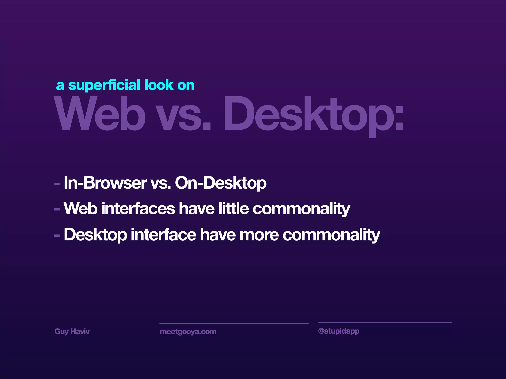Guy Haviv meetgooya.com @stupidapp
- In-Browser vs. On-Desktop
- Web interfaces have little commonality
- Desktop interface have more commonality
Web vs. Desktop:
a superficial look on
 