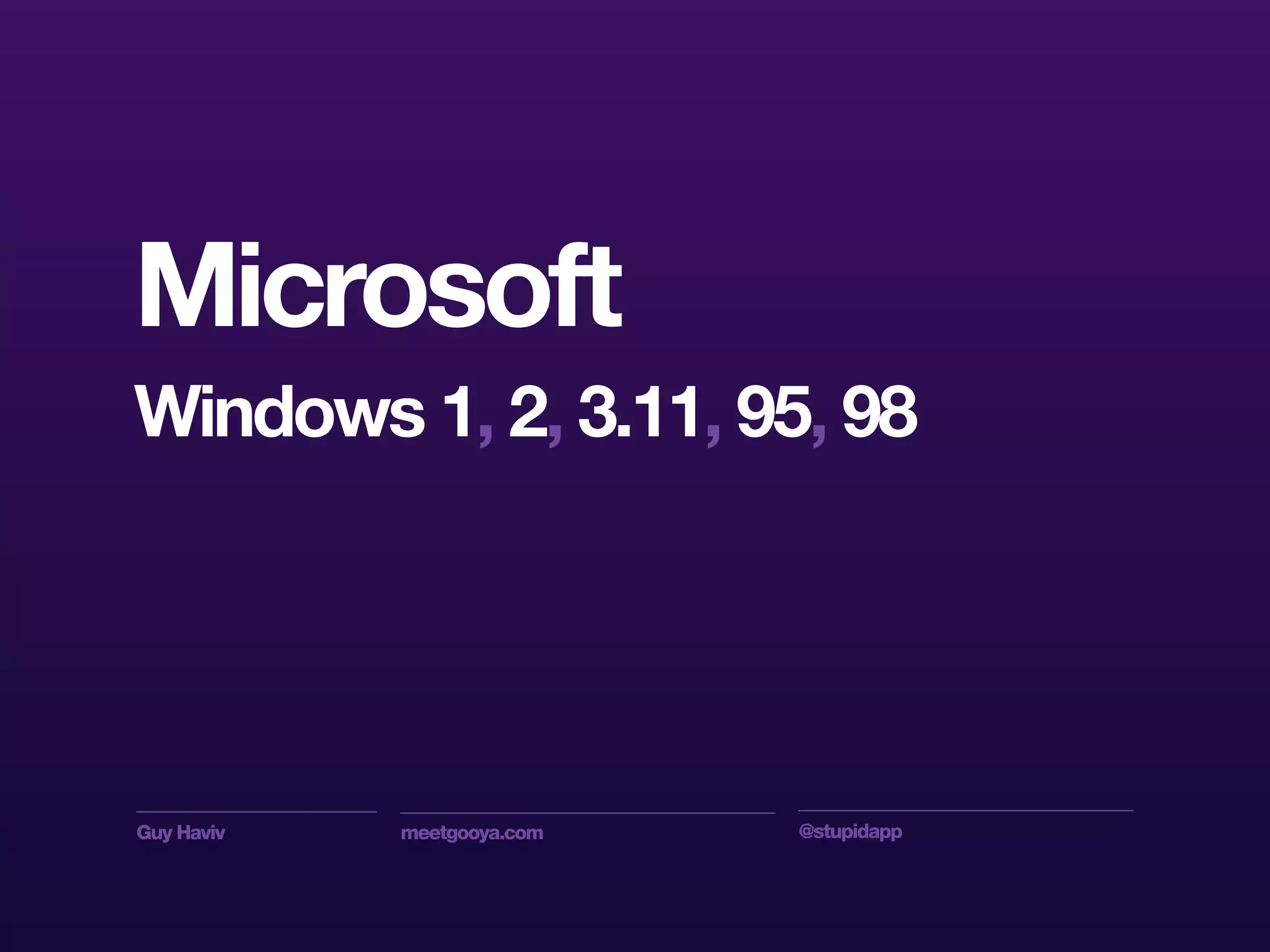 Guy Haviv meetgooya.com @stupidapp
Microsoft
Windows 1, 2, 3.11, 95, 98
 