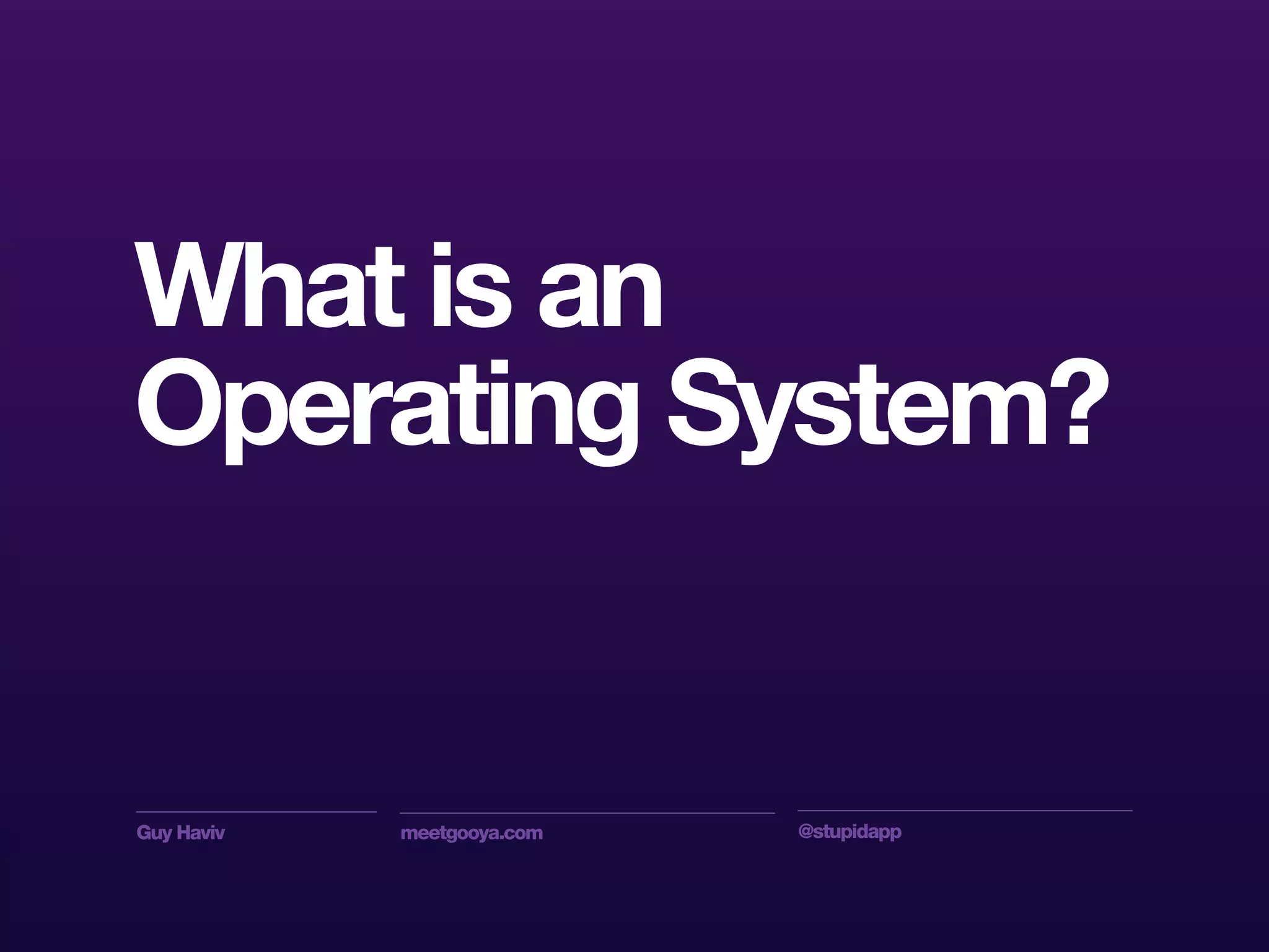 Guy Haviv meetgooya.com @stupidapp
What is an
Operating System?
 