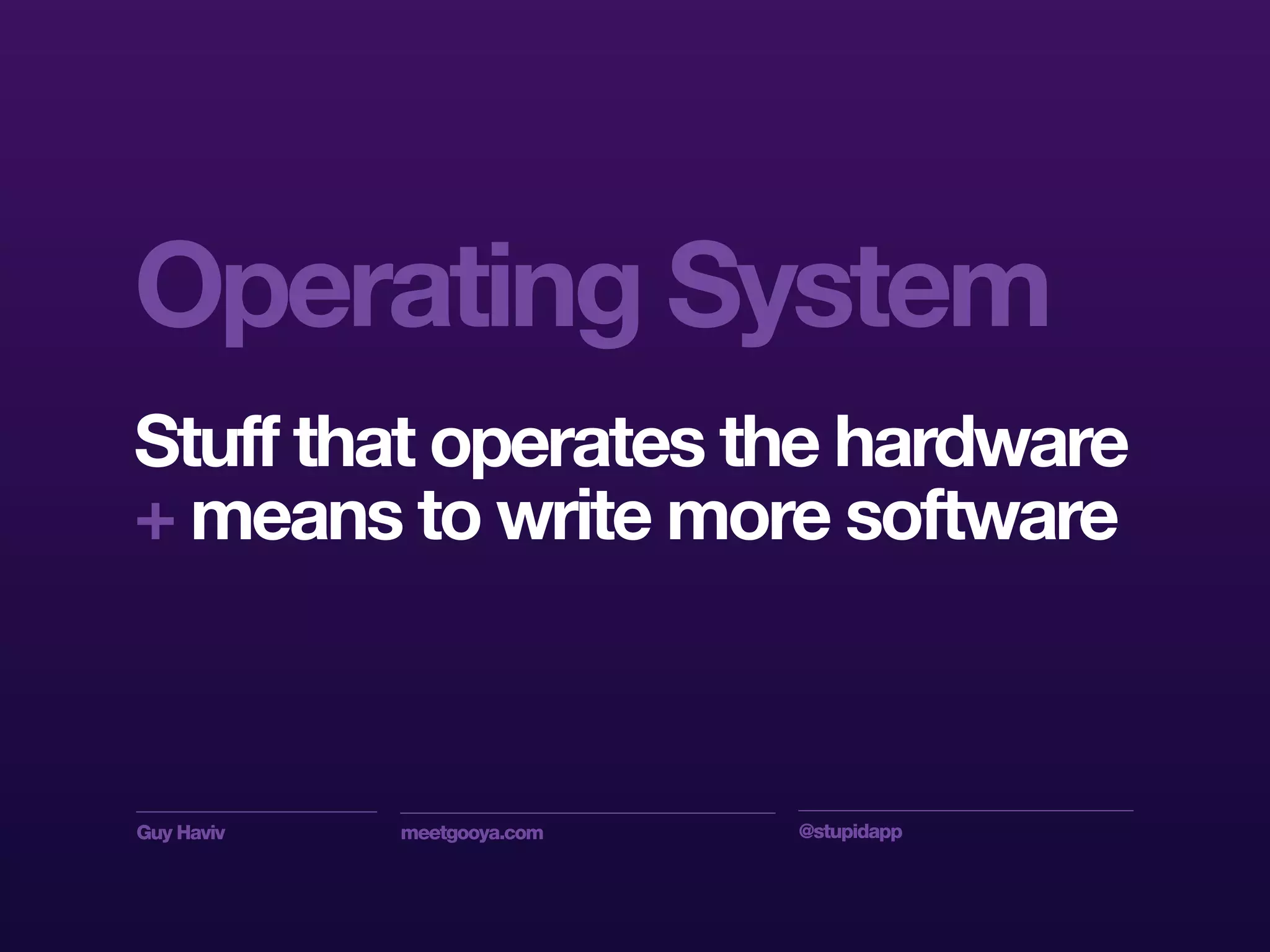 Guy Haviv meetgooya.com @stupidapp
Stuff that operates the hardware
+ means to write more software
Operating System
 