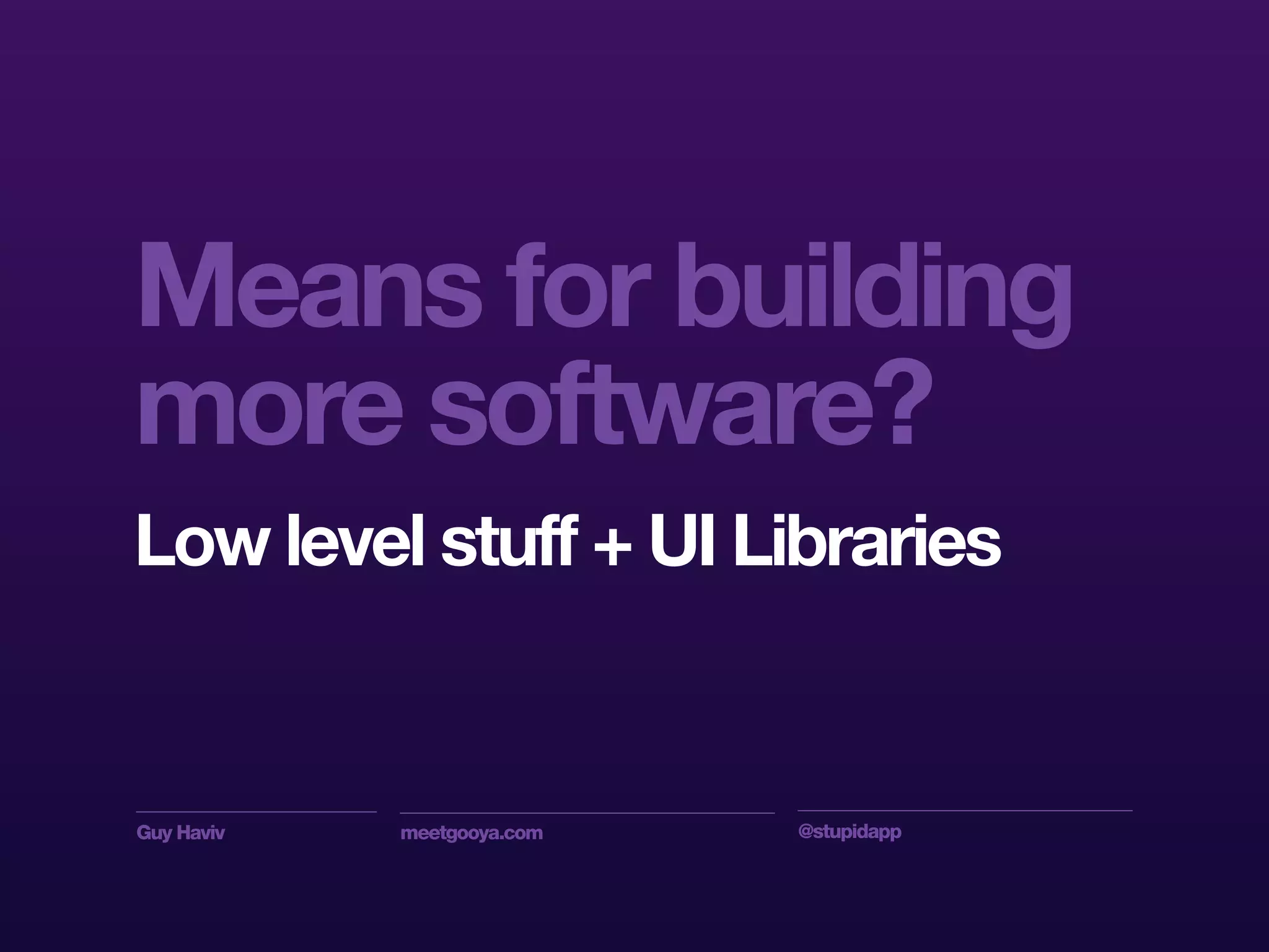 Guy Haviv meetgooya.com @stupidapp
Low level stuff + UI Libraries
Means for building
more software?
 