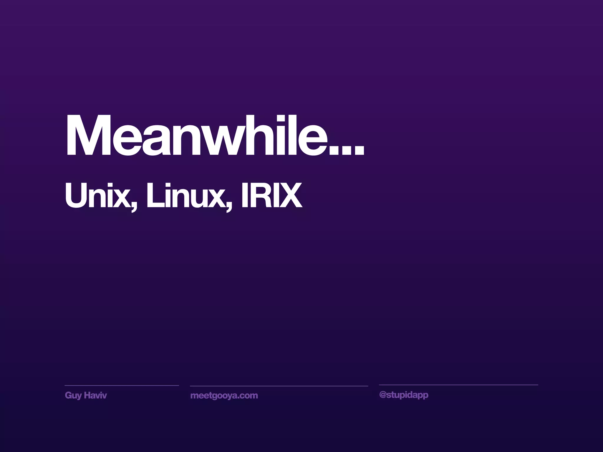 Guy Haviv meetgooya.com @stupidapp
Meanwhile...
Unix, Linux, IRIX
 