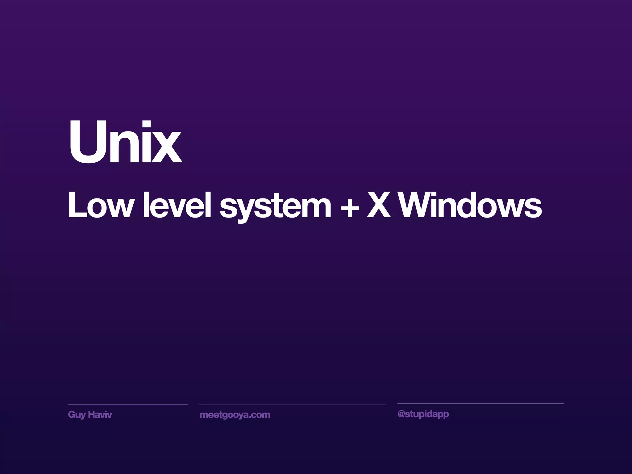 Guy Haviv meetgooya.com @stupidapp
Unix
Low level system + X Windows
 