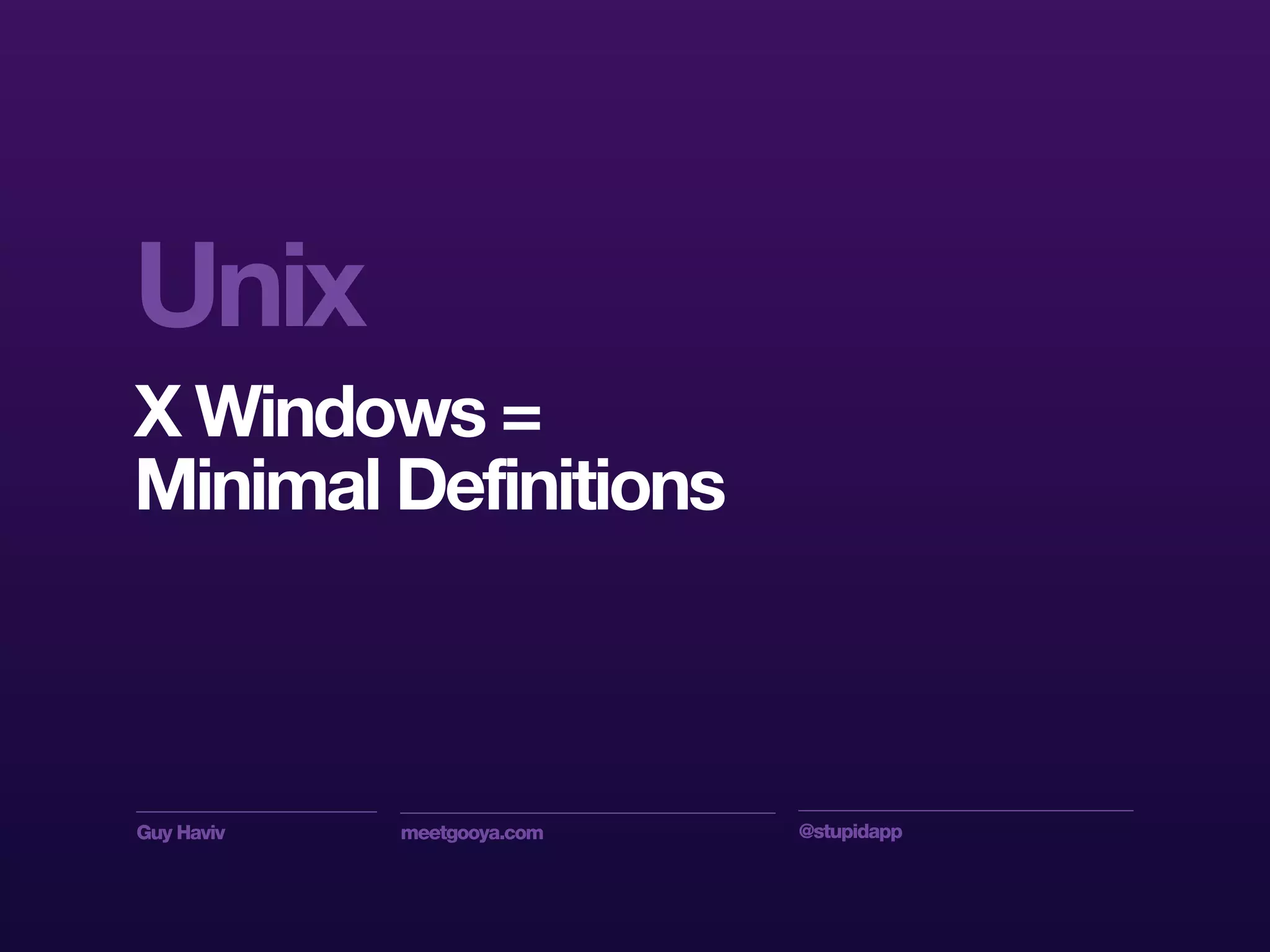 Guy Haviv meetgooya.com @stupidapp
Unix
X Windows =
Minimal Definitions
 
