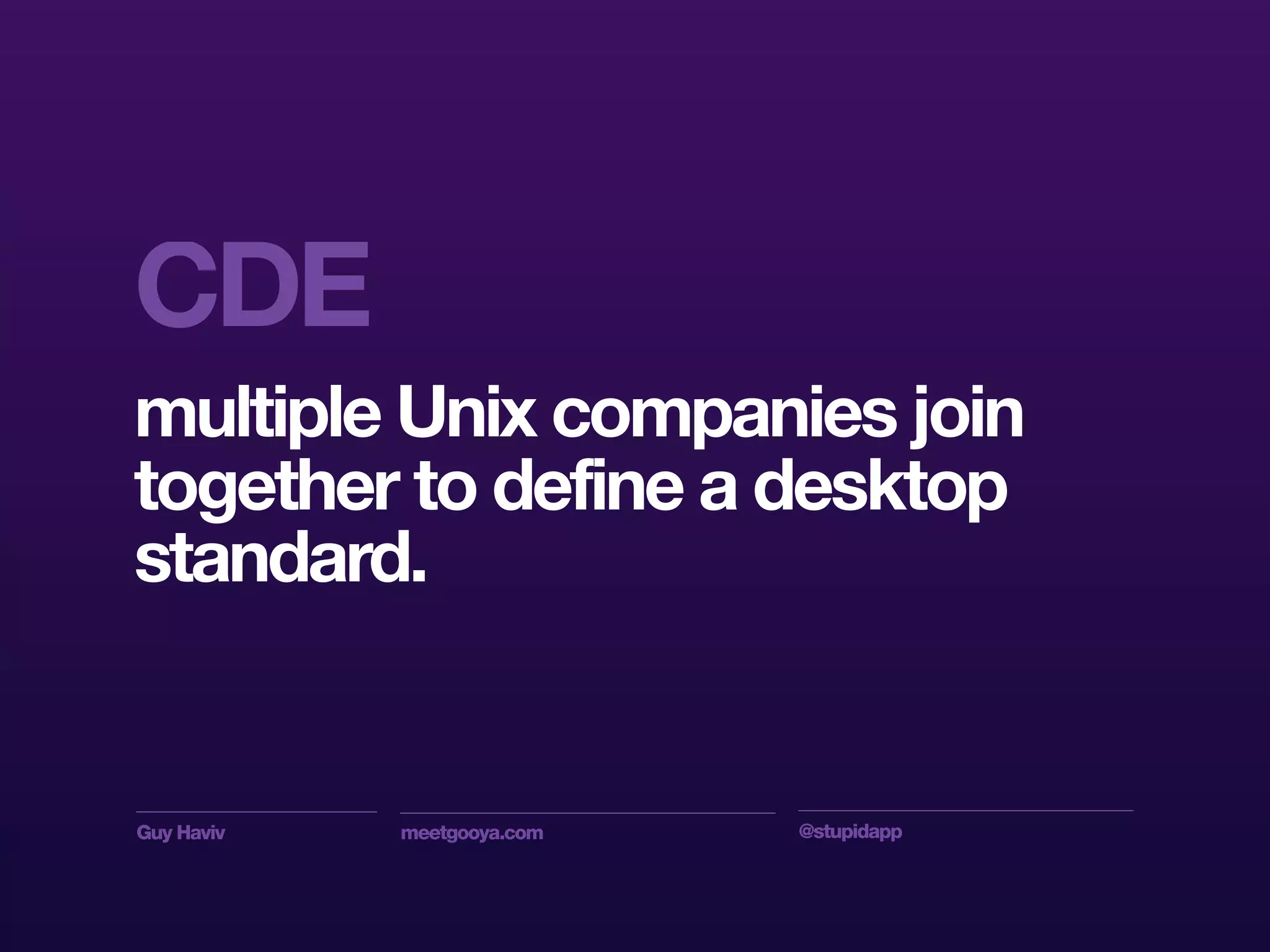Guy Haviv meetgooya.com @stupidapp
CDE
multiple Unix companies join
together to define a desktop
standard.
 