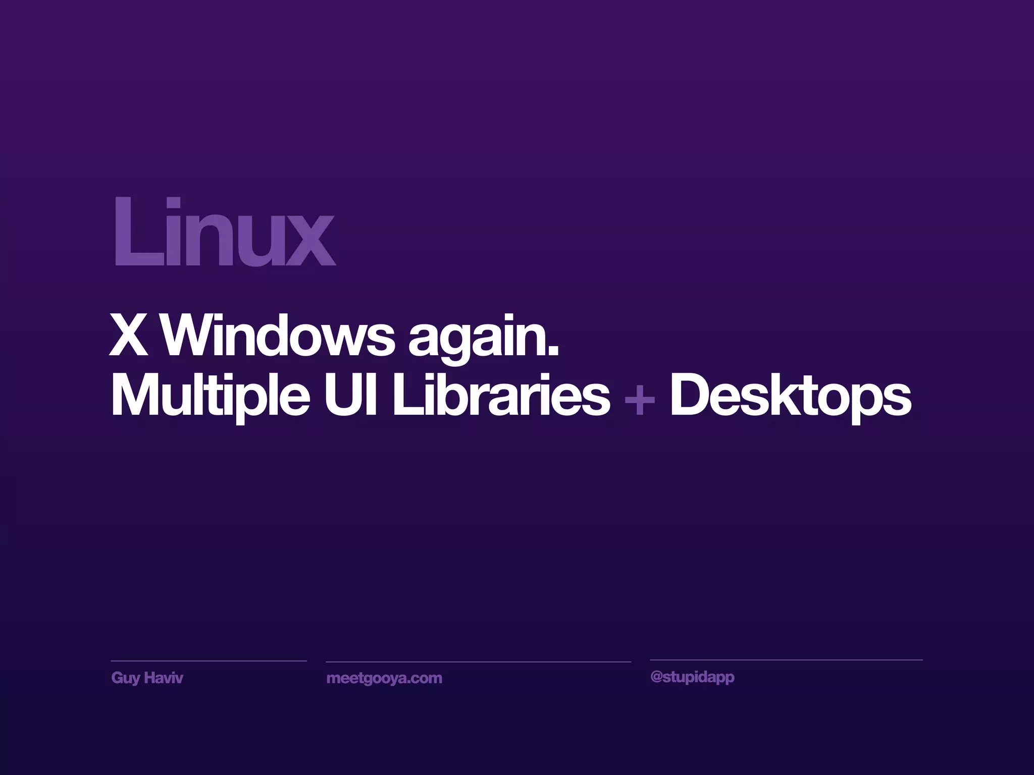 Guy Haviv meetgooya.com @stupidapp
Linux
X Windows again.
Multiple UI Libraries + Desktops
 