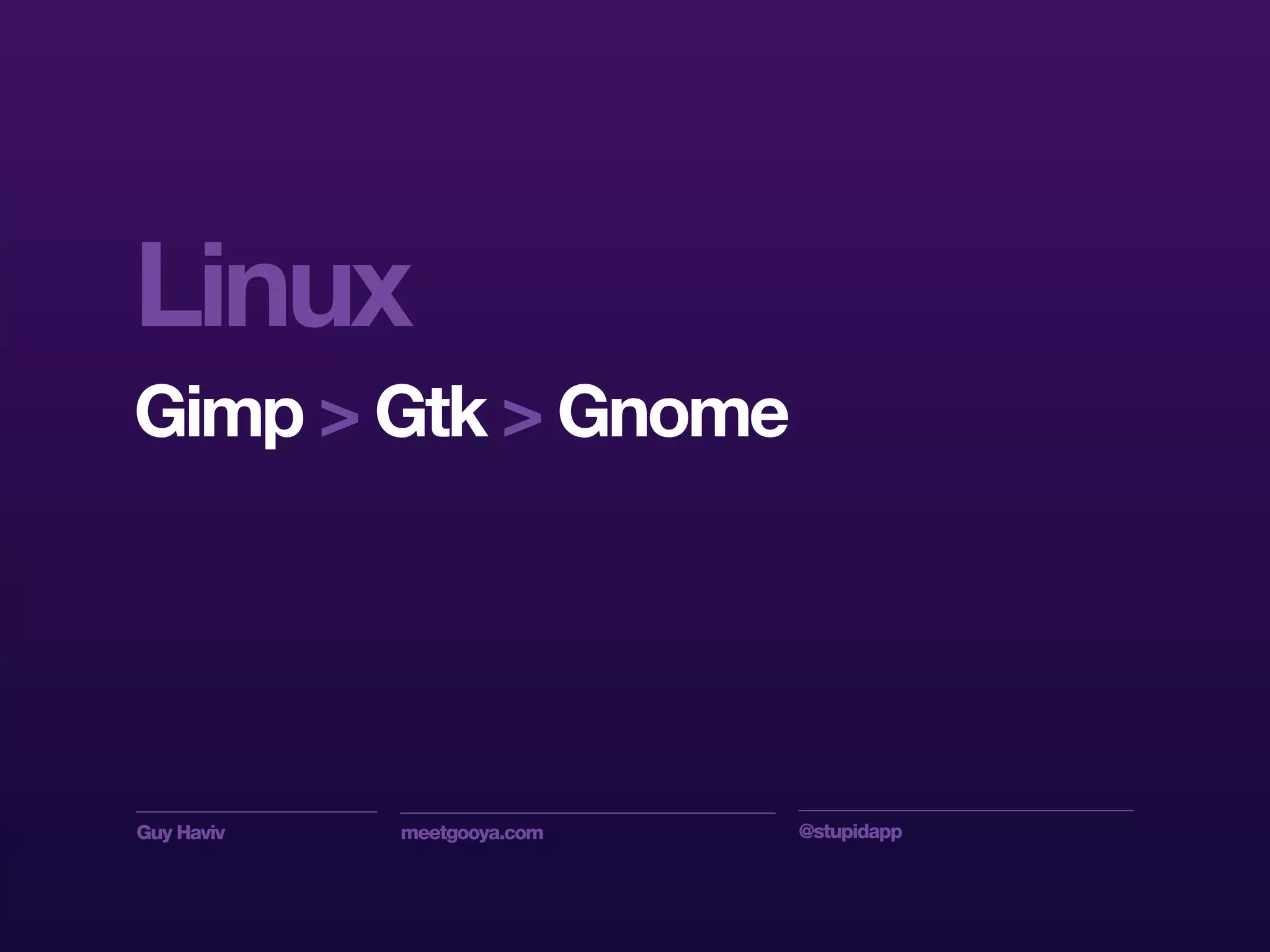Guy Haviv meetgooya.com @stupidapp
Linux
Gimp > Gtk > Gnome
 