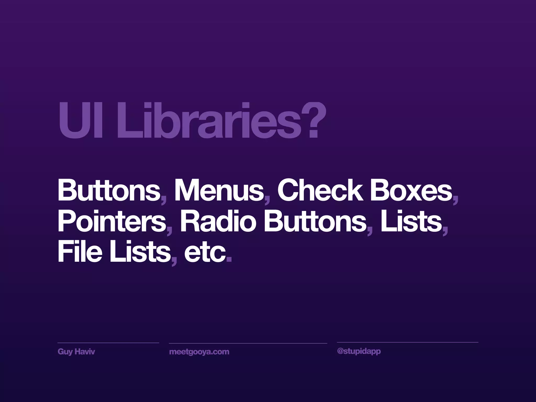 Guy Haviv meetgooya.com @stupidapp
Buttons, Menus, Check Boxes,
Pointers, Radio Buttons, Lists,
File Lists, etc.
UI Libraries?
 