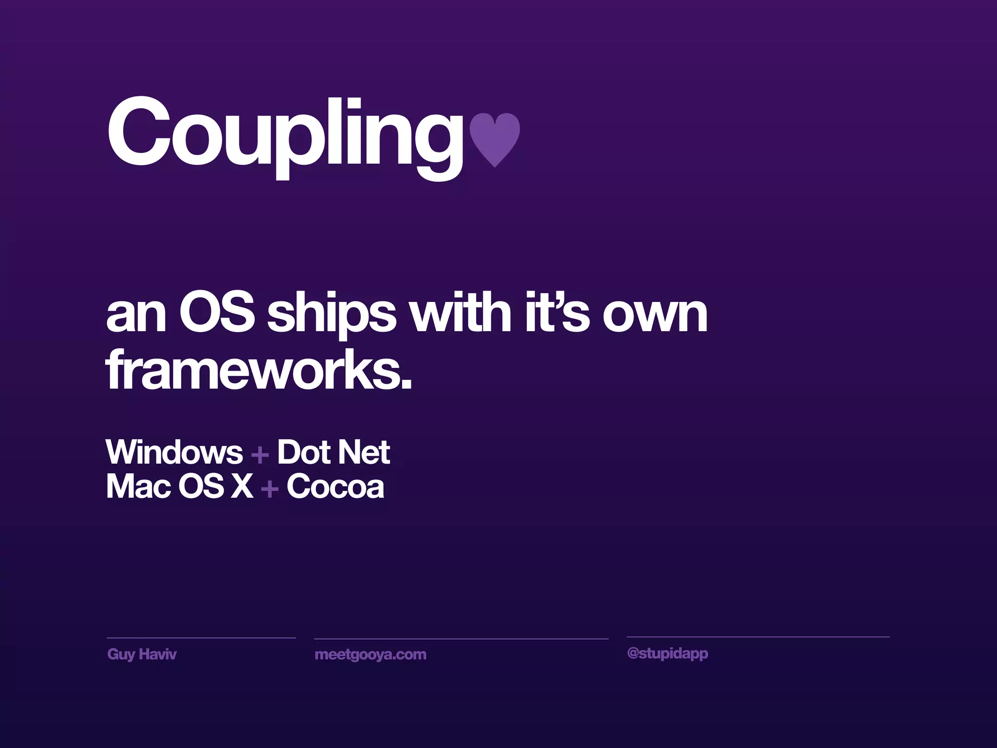 Guy Haviv meetgooya.com @stupidapp
an OS ships with it’s own
frameworks.
Windows + Dot Net
Mac OS X + Cocoa
Coupling♥
 
