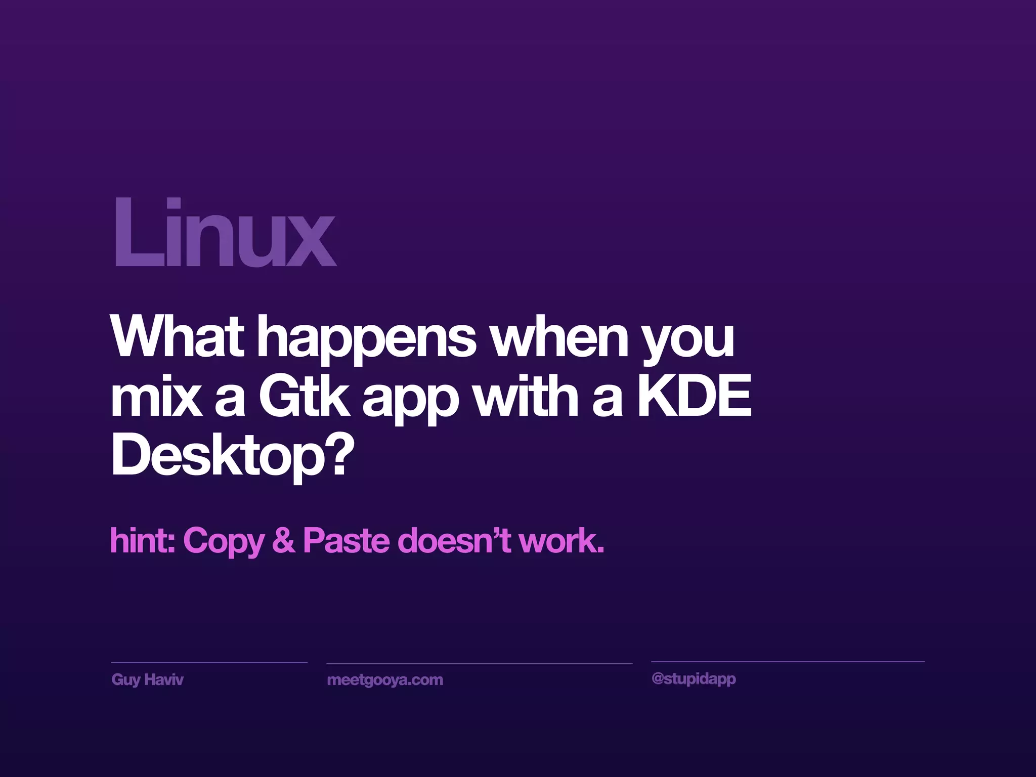 Guy Haviv meetgooya.com @stupidapp
Linux
What happens when you
mix a Gtk app with a KDE
Desktop?
hint: Copy & Paste doesn’t work.
 