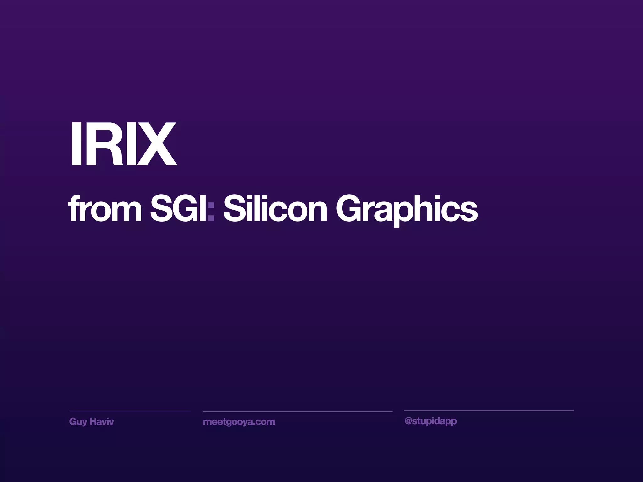 Guy Haviv meetgooya.com @stupidapp
IRIX
from SGI: Silicon Graphics
 