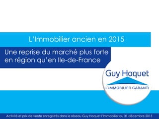 Activité et prix de vente enregistrés dans le réseau Guy Hoquet l’Immobilier au 31 décembre 2015
L’Immobilier ancien en 2015
Une reprise du marché plus forte
en région qu’en Ile-de-France
 