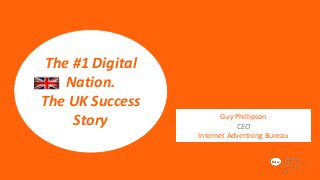 The #1 Digital
Nation.
The UK Success
Story

Guy Phillipson
CEO
Internet Advertising Bureau

 