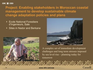 Project: Enabling stakeholders in Moroccan coastal management to develop sustainable climate change adaptation policies and plans Ecole National Forestiere d’Ingenieurs, Sale Sites in Nador and Berkane A complex set of immediate development challenges and long term stresses imposed by sea level rise – planning today for tomorrow 