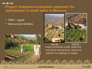 Project: Integrated ecosystem approach for optimization of small dams in Morocco INRA – Agadir Sites around Ait Baha Improved human health, improved ecosystem management, improved capacity for adapting to change Feb 06 Feb 08 