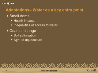 Adaptations– Water as a key entry point  Small dams Health impacts  Inequalities of access to water Coastal change Soil salinisation  Agri- to aquaculture 