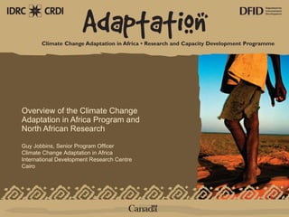 Overview of the Climate Change Adaptation in Africa Program and North African Research  Guy Jobbins, Senior Program Officer Climate Change Adaptation in Africa International Development Research  Centre Cairo 