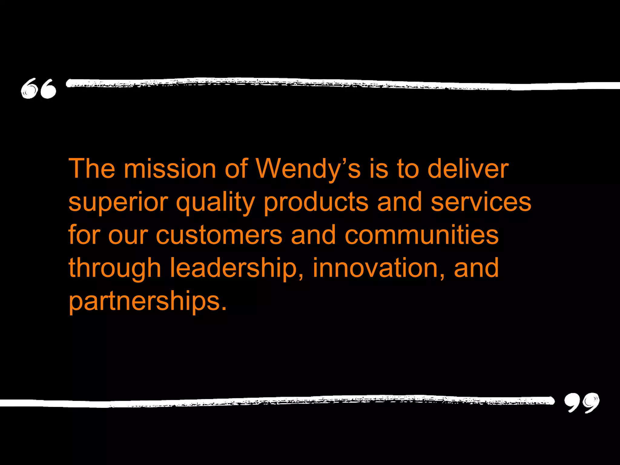 The mission of Wendy ’s is to deliver superior quality products and services for our customers and communities through leadership, innovation, and partnerships. 