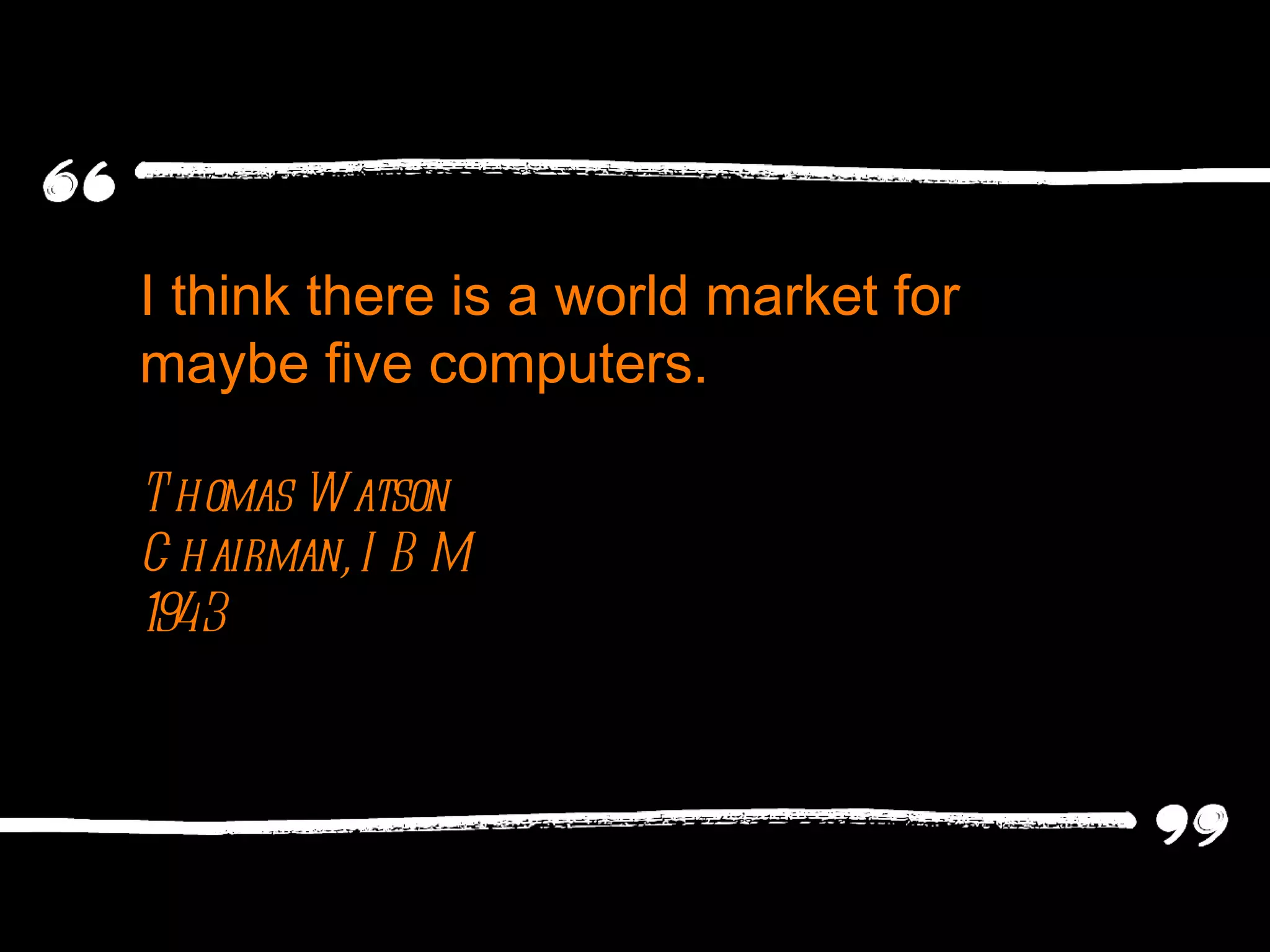 I think there is a world market for maybe five computers. Thomas Watson Chairman, IBM 1943 