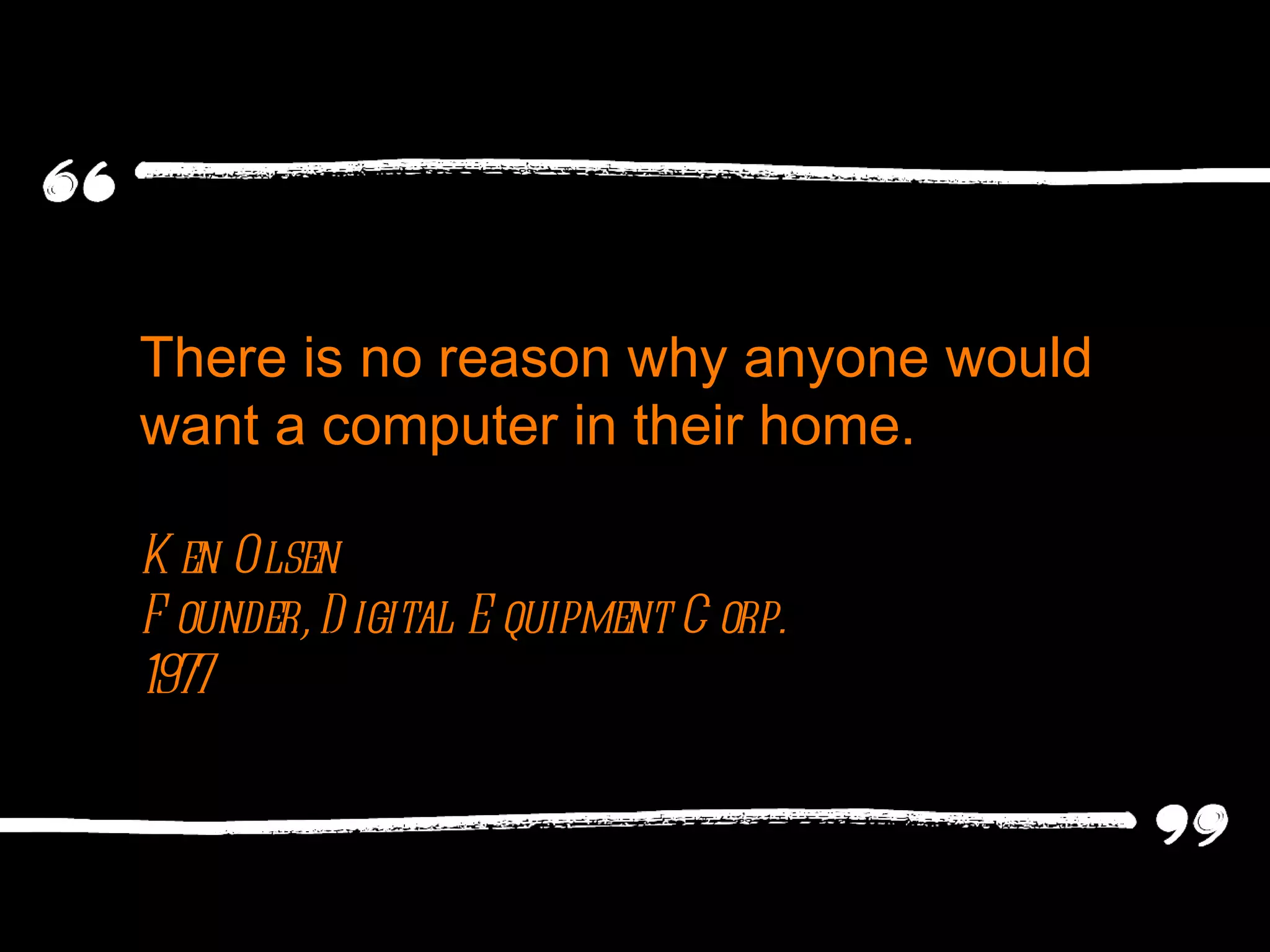 There is no reason why anyone would want a computer in their home. Ken Olsen Founder, Digital Equipment Corp. 1977 
