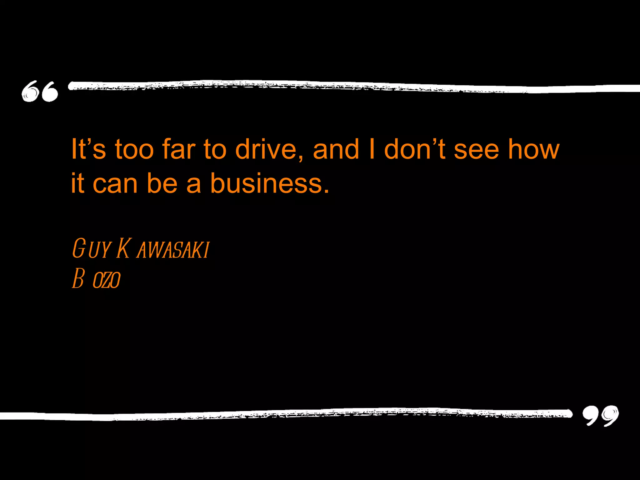 It ’s too far to drive, and I don’t see how it can be a business. Guy Kawasaki Bozo 