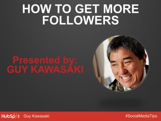 Guy Kawasaki! #SocialMediaTips!
HOW TO GET MORE
FOLLOWERS
Presented by:
GUY KAWASAKI
 