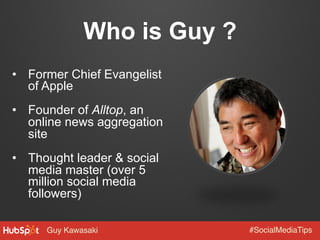 Guy Kawasaki! #SocialMediaTips!
Who is Guy ?
•  Former Chief Evangelist
of Apple
•  Founder of Alltop, an
online news aggr...