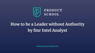 www.productschool.com
How to be a Leader without Authority
by fmr Intel Analyst
 