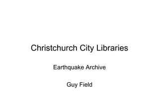 Christchurch City Libraries

      Earthquake Archive

          Guy Field
 