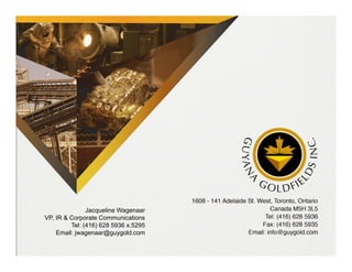 www.guygold.com 27
Jacqueline Wagenaar
VP, IR & Corporate Communications
Tel: (416) 628 5936 x.5295
Email: jwagenaar@guygold.com
 
